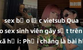 sex bạo lực vietsub Quay lén video sex sinh viên gây sốt trên mạng xã hội: Phải chăng là bài học cảnh tỉnh cho giới trẻ?