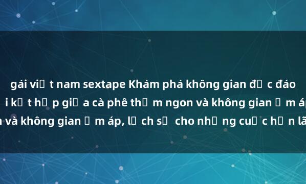 gái việt nam sextape Khám phá không gian độc đáo tại sex quán cà phê, nơi kết hợp giữa cà phê thơm ngon và không gian ấm áp, lịch sự cho những cuộc hẹn lãng mạn.
