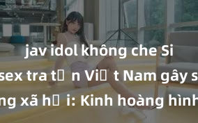 jav idol không che Siêu phẩm sex tra tấn Việt Nam gây sốt mạng xã hội: Kinh hoàng hình ảnh, nội dung độc đáo khiến người xem thót tim