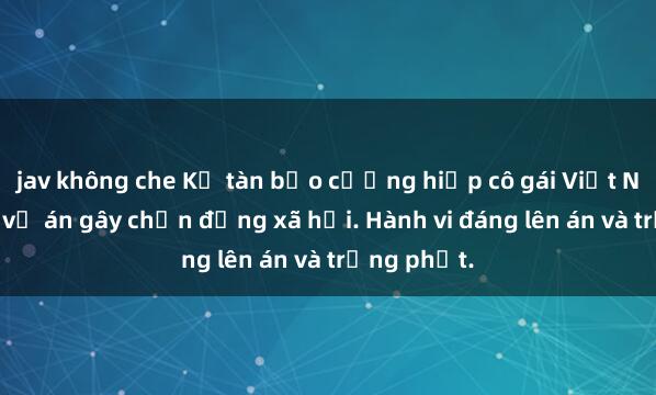 jav không che Kẻ tàn bạo cưỡng hiếp cô gái Việt Nam vô tội, vụ án gây chấn động xã hội. Hành vi đáng lên án và trừng phạt.