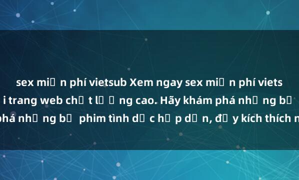 sex miễn phí vietsub Xem ngay sex miễn phí vietsub, độc quyền chỉ có tại trang web chất lượng cao. Hãy khám phá những bộ phim tình dục hấp dẫn, đầy kích thích ngay hôm nay!