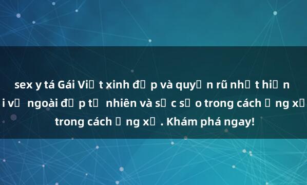 sex y tá Gái Việt xinh đẹp và quyến rũ nhất hiện nay, hấp dẫn với vẻ ngoài đẹp tự nhiên và sắc sảo trong cách ứng xử. Khám phá ngay!