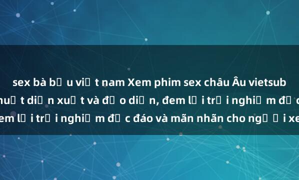 sex bà bầu việt nam Xem phim sex châu Âu vietsub – Đỉnh cao của nghệ thuật diễn xuất và đạo diễn, đem lại trải nghiệm độc đáo và mãn nhãn cho người xem.
