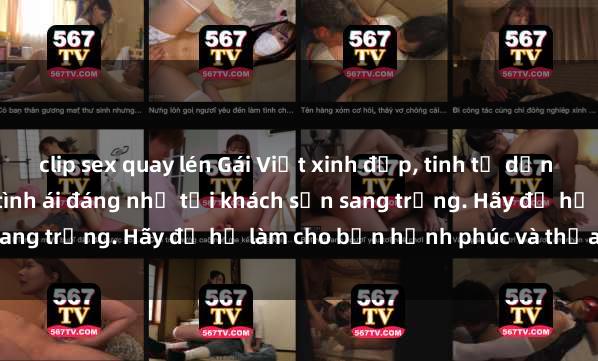 clip sex quay lén Gái Việt xinh đẹp, tinh tế dẫn đường cho trải nghiệm tình ái đáng nhớ tại khách sạn sang trọng. Hãy để họ làm cho bạn hạnh phúc và thỏa mãn.