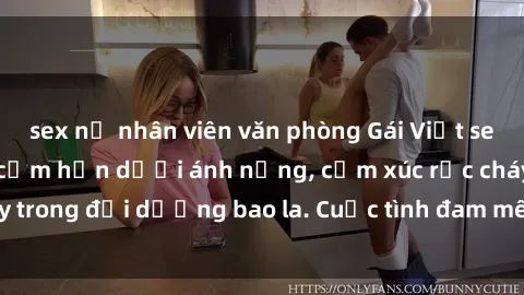 sex nữ nhân viên văn phòng Gái Việt sex ngoài trời: Khoái cảm hơn dưới ánh nắng, cảm xúc rực cháy trong đại dương bao la. Cuộc tình đam mê, cuộc hẹn nồng nàn.