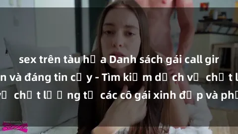 sex trên tàu hỏa Danh sách gái call girl Việt Nam hấp dẫn và đáng tin cậy - Tìm kiếm dịch vụ chất lượng từ các cô gái xinh đẹp và phục vụ tận tình.