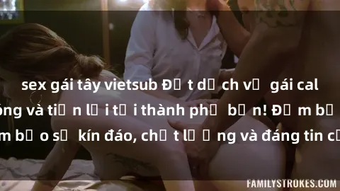 sex gái tây vietsub Đặt dịch vụ gái call girl vip nhanh chóng và tiện lợi tại thành phố bạn! Đảm bảo sự kín đáo, chất lượng và đáng tin cậy hơn bao giờ hết!