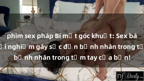 phim sex pháp Bí mật góc khuất: Sex bác sĩ và những trải nghiệm gây sốc đến bệnh nhân trong tầm tay của bạn!