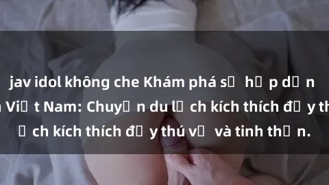 jav idol không che Khám phá sự hấp dẫn của sex khách sạn Việt Nam: Chuyến du lịch kích thích đầy thú vị và tinh thần.