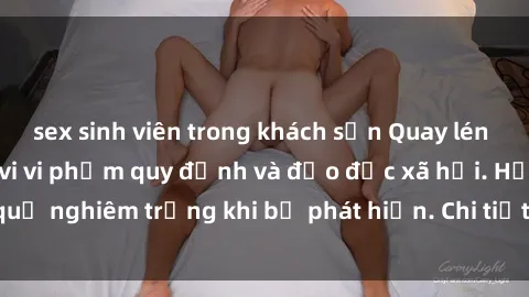sex sinh viên trong khách sạn Quay lén sex sinh viên: Hành vi vi phạm quy định và đạo đức xã hội. Hậu quả nghiêm trọng khi bị phát hiện. Chi tiết và hậu quả của vụ việc.
