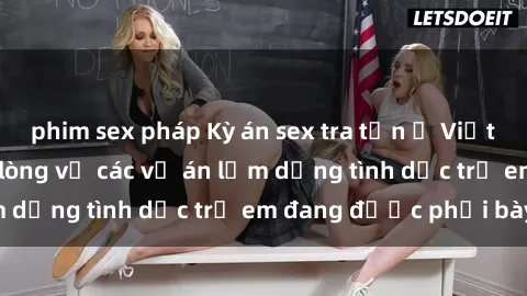 phim sex pháp Kỳ án sex tra tấn ở Việt Nam: Sự thật đau lòng về các vụ án lạm dụng tình dục trẻ em đang được phơi bày.