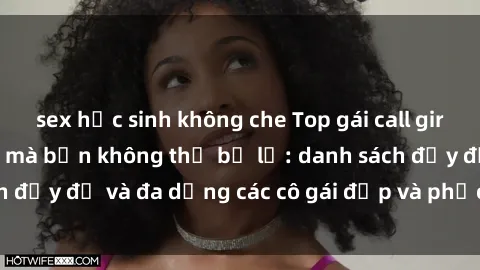 sex học sinh không che Top gái call girl Việt Nam hot nhất mà bạn không thể bỏ lỡ: danh sách đầy đủ và đa dạng các cô gái đẹp và phục vụ tận tình.