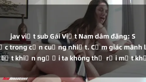 jav việt sub Gái Việt Nam dâm đãng: Sự cuốn hút mê hoặc trong cơn cuồng nhiệt. Cảm giác mãnh liệt khiến người ta không thể rời mắt khỏi vẻ đẹp gợi cảm.