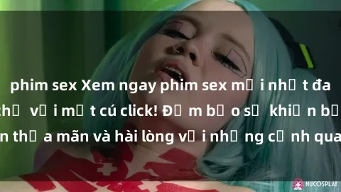 phim sex Xem ngay phim sex mới nhất đang hot trên mạng chỉ với một cú click! Đảm bảo sẽ khiến bạn thỏa mãn và hài lòng với những cảnh quay hấp dẫn và kích thích.