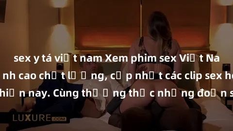sex y tá việt nam Xem phim sex Việt Nam HD miễn phí đỉnh cao chất lượng, cập nhật các clip sex hot nhất hiện nay. Cùng thưởng thức những đoạn sex độc đáo chỉ có tại đây.