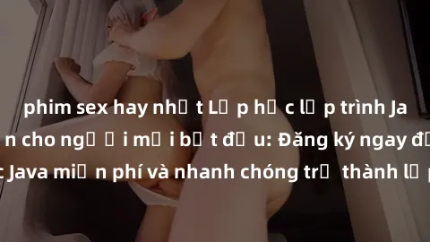 phim sex hay nhất Lớp học lập trình Java miễn phí hấp dẫn cho người mới bắt đầu: Đăng ký ngay để học Java miễn phí và nhanh chóng trở thành lập trình viên chuyên nghiệp!