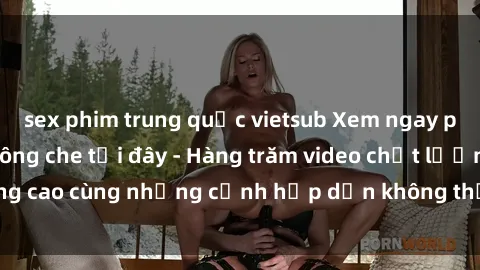 sex phim trung quốc vietsub Xem ngay phim sex full HD không che tại đây - Hàng trăm video chất lượng cao cùng những cảnh hấp dẫn không thể bỏ lỡ, chỉ có tại đây!