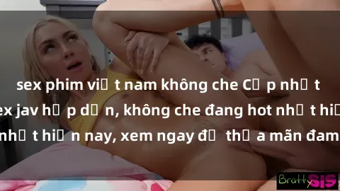sex phim việt nam không che Cập nhật mới nhất phim sex jav hấp dẫn, không che đang hot nhất hiện nay, xem ngay để thỏa mãn đam mê của bạn!