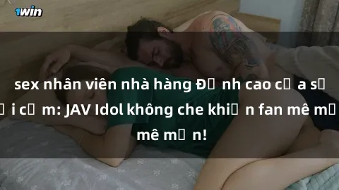 sex nhân viên nhà hàng Đỉnh cao của sự gợi cảm: JAV Idol không che khiến fan mê mẩn!