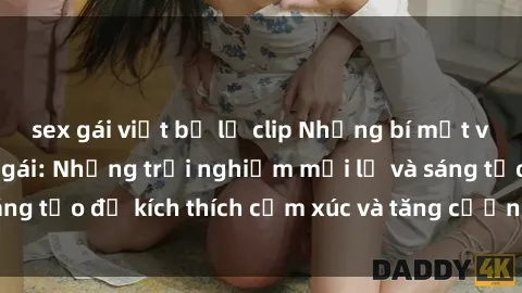 sex gái việt bị lộ clip Những bí mật về sex của nữ hầu gái: Những trải nghiệm mới lạ và sáng tạo để kích thích cảm xúc và tăng cường độ hứng thú