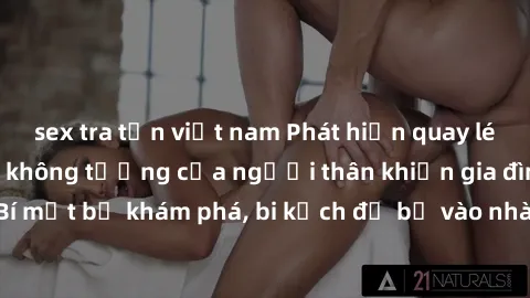 sex tra tấn việt nam Phát hiện quay lén làm tình, hành vi không tưởng của người thân khiến gia đình hoang mang. Bí mật bị khám phá, bi kịch đổ bộ vào nhà trắng trợn. Đâm đầu vào vũng lầy tình dục, hậu