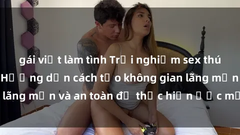 gái việt làm tình Trải nghiệm sex thú vị trong xe hơi: Hướng dẫn cách tạo không gian lãng mạn và an toàn để thực hiện ước mơ của bạn.