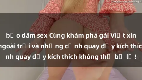 bạo dâm sex Cùng khám phá gái Việt xinh đẹp khiêu dâm ngoài trời và những cảnh quay đầy kích thích không thể bỏ lỡ!