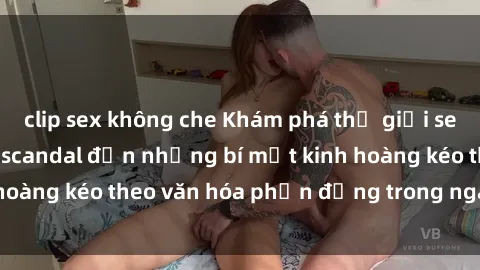 clip sex không che Khám phá thế giới sex quán karaoke: Từ scandal đến những bí mật kinh hoàng kéo theo văn hóa phản động trong ngành giải trí