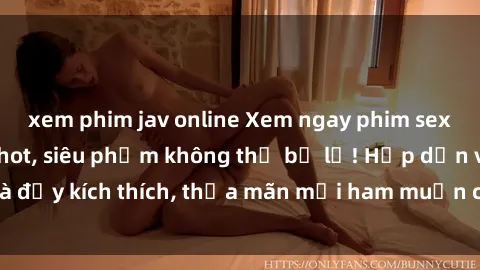 xem phim jav online Xem ngay phim sex Mỹ vietsub cực hot, siêu phẩm không thể bỏ lỡ! Hấp dẫn và đầy kích thích, thỏa mãn mọi ham muốn của bạn ngay hôm nay.