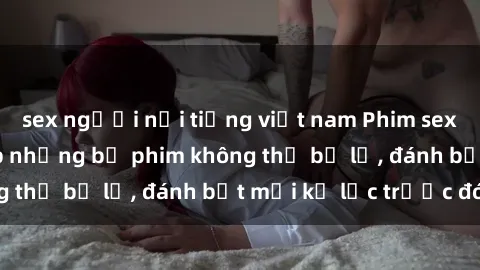 sex người nổi tiếng việt nam Phim sex hot nhất năm  Top những bộ phim không thể bỏ lỡ, đánh bật mọi kỷ lục trước đó
