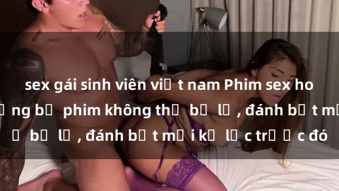 sex gái sinh viên việt nam Phim sex hot nhất năm  Top những bộ phim không thể bỏ lỡ, đánh bật mọi kỷ lục trước đó