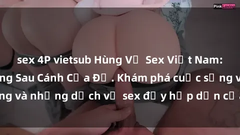 sex 4P vietsub Hùng Vỹ Sex Việt Nam: Những Bí Mật Đằng Sau Cánh Cửa Đỏ. Khám phá cuộc sống và những dịch vụ sex đầy hấp dẫn của người Việt Nam.