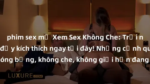 phim sex mỹ Xem Sex Không Che: Trải nghiệm mới lạ và đầy kích thích ngay tại đây! Những cảnh quay nóng bỏng, không che, không giới hạn đang chờ đón bạn. Đừng bỏ lỡ!