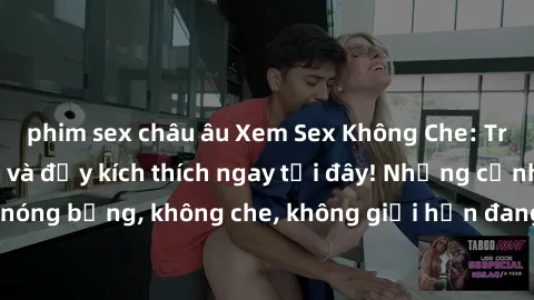 phim sex châu âu Xem Sex Không Che: Trải nghiệm mới lạ và đầy kích thích ngay tại đây! Những cảnh quay nóng bỏng, không che, không giới hạn đang chờ đón bạn. Đừng bỏ lỡ!