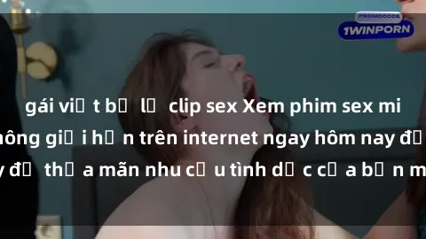 gái việt bị lộ clip sex Xem phim sex miễn phí hoàn toàn không giới hạn trên internet ngay hôm nay để thỏa mãn nhu cầu tình dục của bạn mà không tốn chi phí.