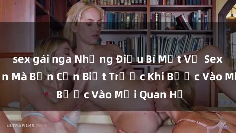 sex gái nga Những Điều Bí Mật Về Sex Người Lớn Mà Bạn Cần Biết Trước Khi Bước Vào Mối Quan Hệ