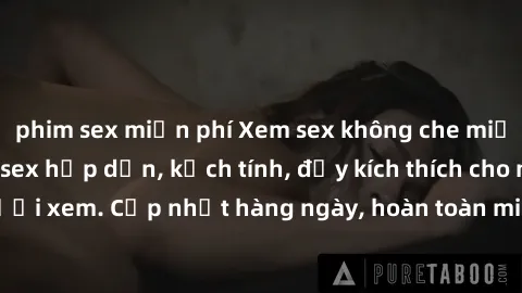 phim sex miễn phí Xem sex không che miễn phí - Những clip sex hấp dẫn, kịch tính, đầy kích thích cho người xem. Cập nhật hàng ngày, hoàn toàn miễn phí, độ phân giải cao.