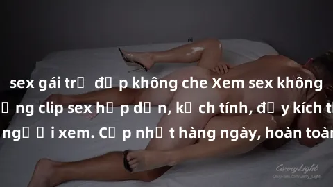 sex gái trẻ đẹp không che Xem sex không che miễn phí - Những clip sex hấp dẫn, kịch tính, đầy kích thích cho người xem. Cập nhật hàng ngày, hoàn toàn miễn phí, độ phân giải cao.