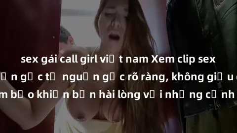 sex gái call girl việt nam Xem clip sex không che mới - Nguồn gốc từ nguồn gốc rõ ràng, không giấu giếm. Đảm bảo khiến bạn hài lòng với những cảnh quay táo bạo và đầy kích thích.