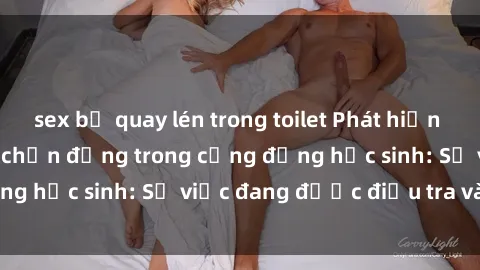 sex bị quay lén trong toilet Phát hiện clip sex nữ sinh gây chấn động trong cộng đồng học sinh: Sự việc đang được điều tra và xử lý