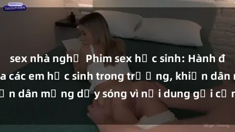 sex nhà nghỉ Phim sex học sinh: Hành động nóng bỏng của các em học sinh trong trường, khiến dân mạng dậy sóng vì nội dung gợi cảm và kích thích.