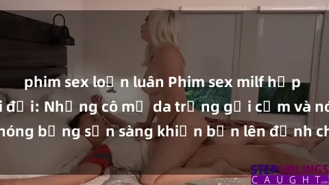 phim sex loạn luân Phim sex milf hấp dẫn nhất mọi thời đại: Những cô mẹ da trắng gợi cảm và nóng bỏng sẵn sàng khiến bạn lên đỉnh chỉ trong chớp mắt!