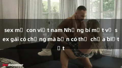 sex mẹ con việt nam Những bí mật về sex gái có chồng mà bạn có thể chưa biết