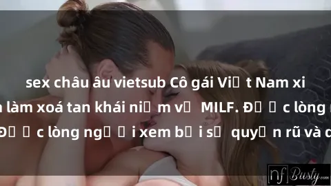 sex châu âu vietsub Cô gái Việt Nam xinh đẹp và gợi cảm làm xoá tan khái niệm về MILF. Được lòng người xem bởi sự quyến rũ và dễ thương.