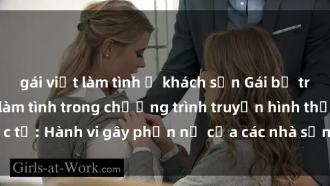gái việt làm tình ở khách sạn Gái bị trói và bị ép buộc làm tình trong chương trình truyền hình thực tế: Hành vi gây phẫn nộ của các nhà sản xuất và người xem.