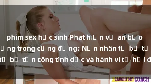 phim sex học sinh Phát hiện vụ án bạo dâm sex gây chấn động trong cộng đồng: Nạn nhân tố bị tấn công tình dục và hành vi tệ hại được tiết lộ