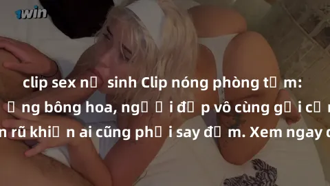 clip sex nữ sinh Clip nóng phòng tắm: Hít thở nồng nàn hương bông hoa, người đẹp vô cùng gợi cảm và quyến rũ khiến ai cũng phải say đắm. Xem ngay để trải nghiệm điều đặc biệt!