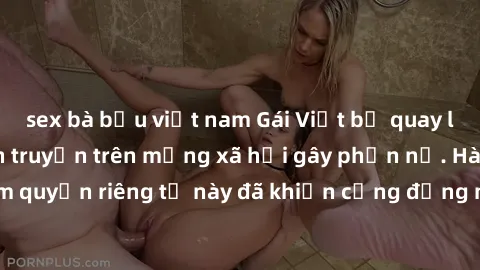 sex bà bầu việt nam Gái Việt bị quay lén khi tắm, clip lan truyền trên mạng xã hội gây phẫn nộ. Hành động vi phạm quyền riêng tư này đã khiến cộng đồng mạng bức xúc và đòi trừng phạt thật nghiêm khắc.