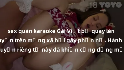 sex quán karaoke Gái Việt bị quay lén khi tắm, clip lan truyền trên mạng xã hội gây phẫn nộ. Hành động vi phạm quyền riêng tư này đã khiến cộng đồng mạng bức xúc và đòi trừng phạt thật nghiêm khắc.