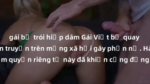 gái bị trói hiếp dâm Gái Việt bị quay lén khi tắm, clip lan truyền trên mạng xã hội gây phẫn nộ. Hành động vi phạm quyền riêng tư này đã khiến cộng đồng mạng bức xúc và đòi trừng phạt thật nghiêm khắc